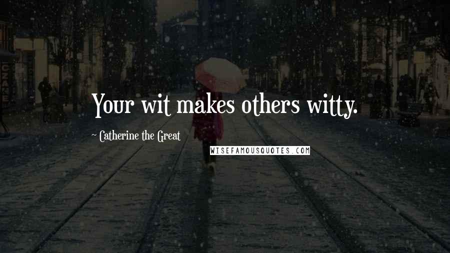 Catherine The Great Quotes: Your wit makes others witty.