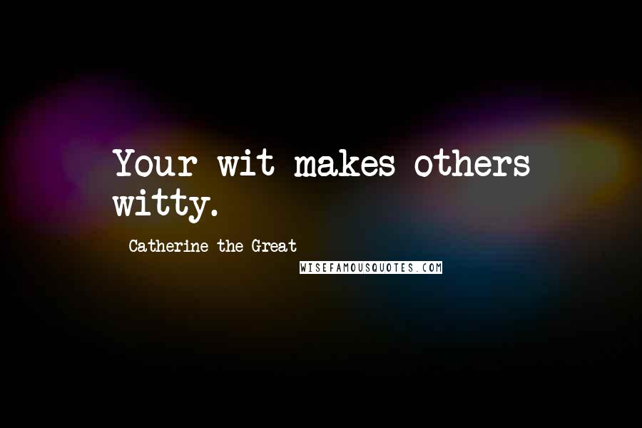 Catherine The Great Quotes: Your wit makes others witty.