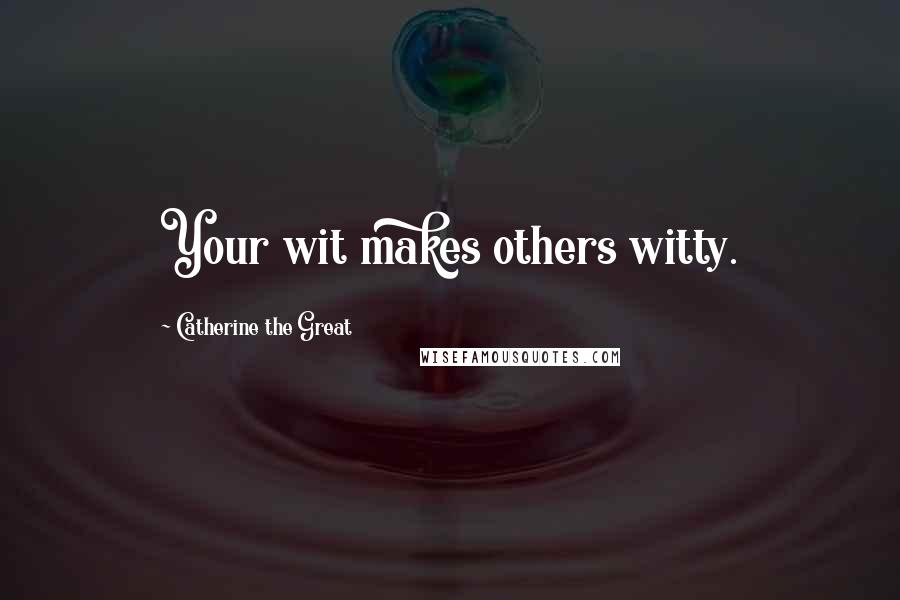 Catherine The Great Quotes: Your wit makes others witty.