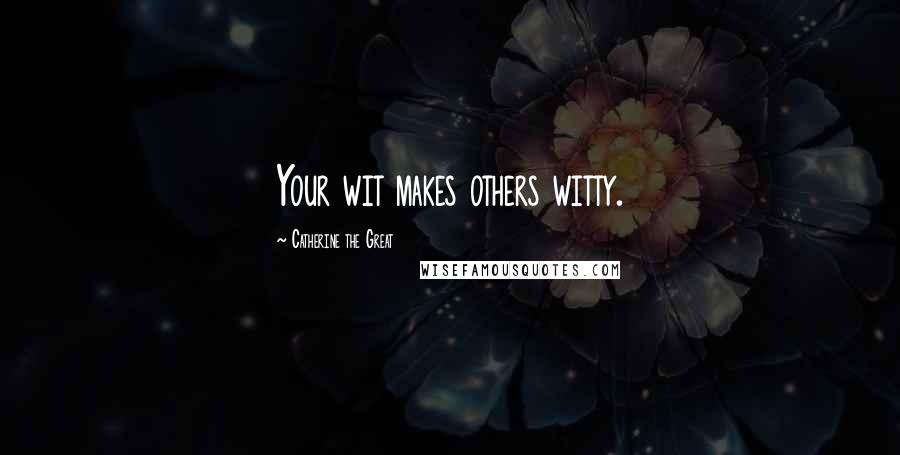 Catherine The Great Quotes: Your wit makes others witty.