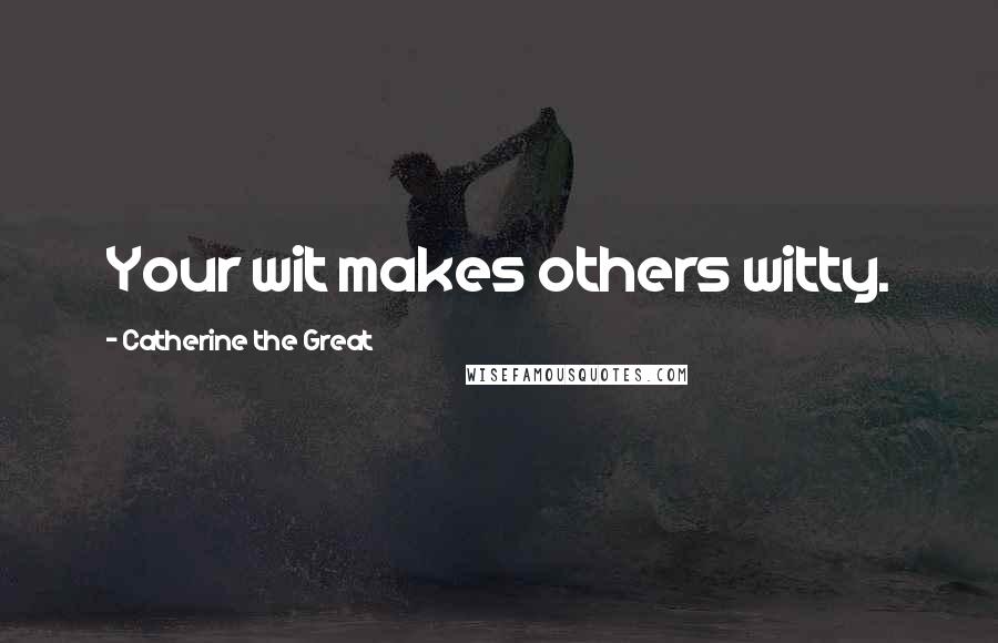 Catherine The Great Quotes: Your wit makes others witty.