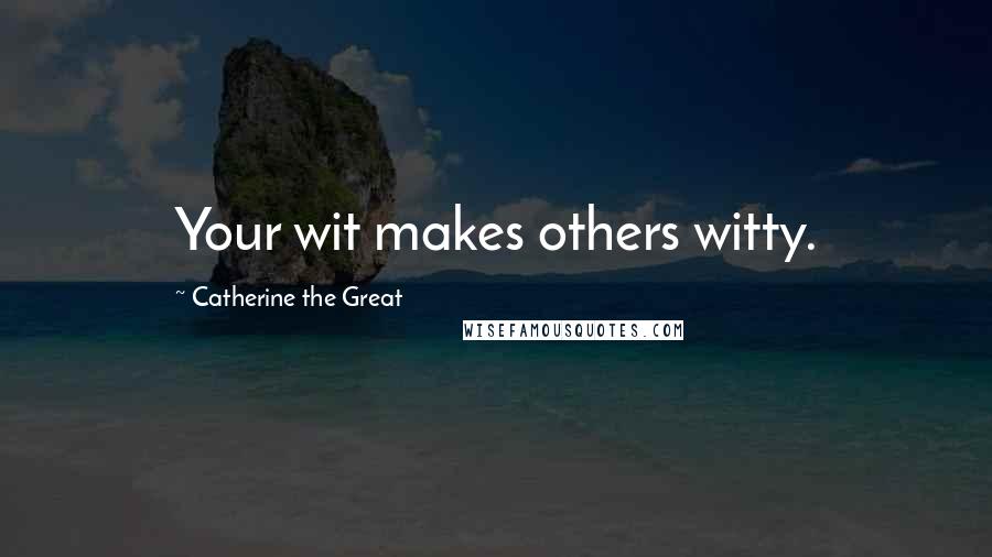 Catherine The Great Quotes: Your wit makes others witty.