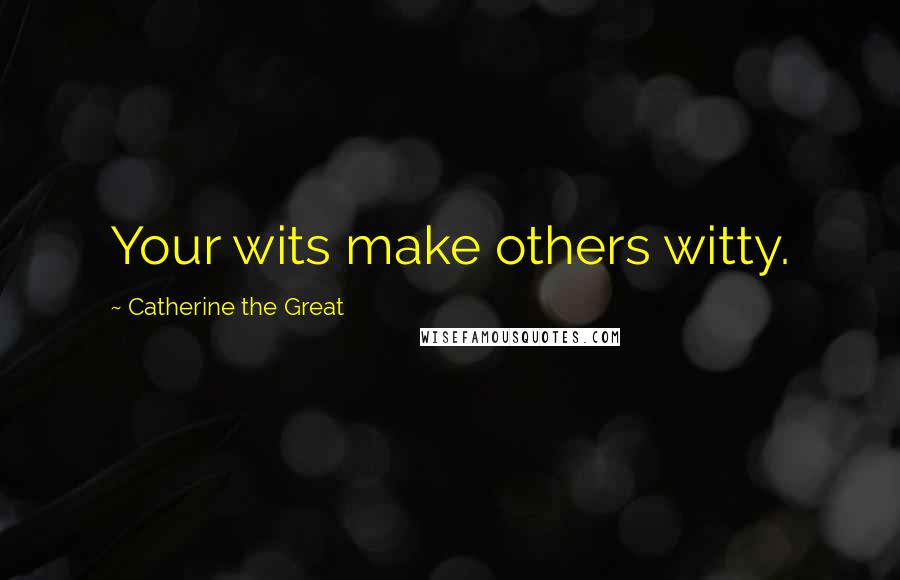 Catherine The Great Quotes: Your wits make others witty.