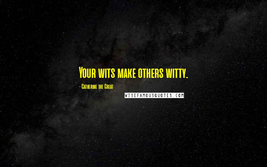 Catherine The Great Quotes: Your wits make others witty.