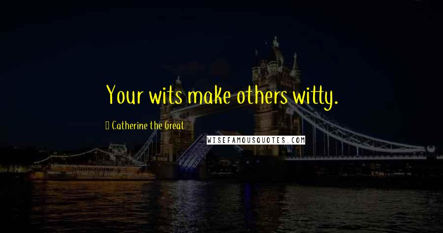 Catherine The Great Quotes: Your wits make others witty.