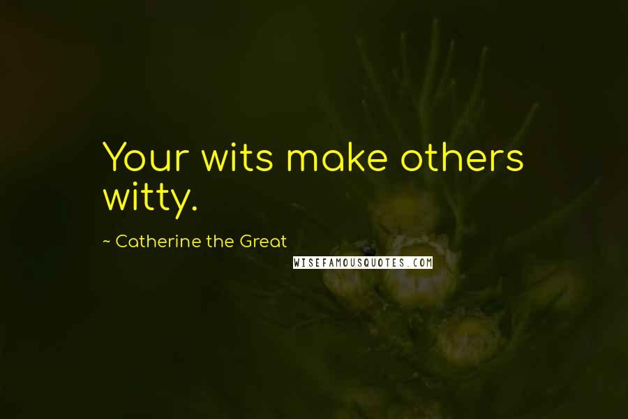 Catherine The Great Quotes: Your wits make others witty.