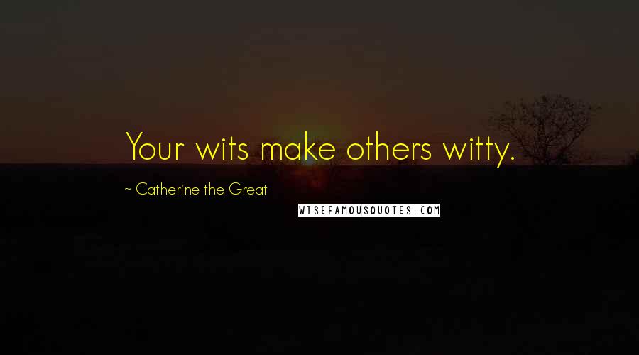 Catherine The Great Quotes: Your wits make others witty.