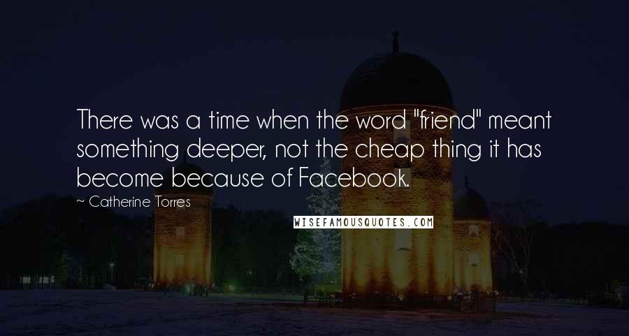 Catherine Torres Quotes: There was a time when the word "friend" meant something deeper, not the cheap thing it has become because of Facebook.