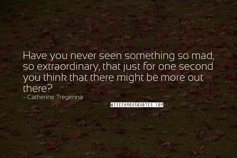 Catherine Tregenna Quotes: Have you never seen something so mad, so extraordinary, that just for one second you think that there might be more out there?