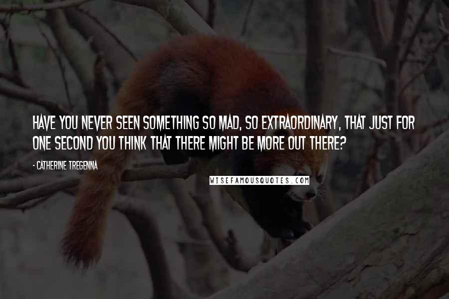 Catherine Tregenna Quotes: Have you never seen something so mad, so extraordinary, that just for one second you think that there might be more out there?