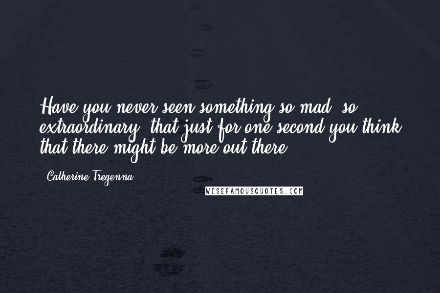 Catherine Tregenna Quotes: Have you never seen something so mad, so extraordinary, that just for one second you think that there might be more out there?