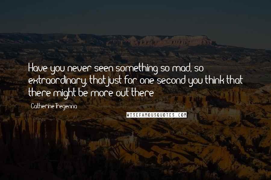 Catherine Tregenna Quotes: Have you never seen something so mad, so extraordinary, that just for one second you think that there might be more out there?