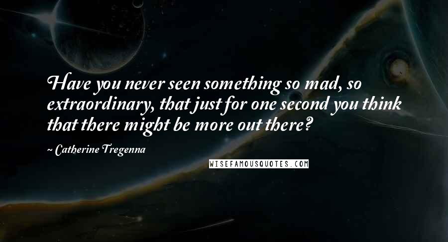 Catherine Tregenna Quotes: Have you never seen something so mad, so extraordinary, that just for one second you think that there might be more out there?