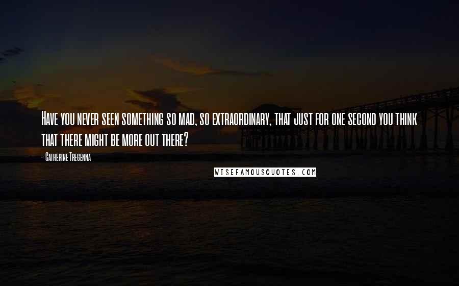 Catherine Tregenna Quotes: Have you never seen something so mad, so extraordinary, that just for one second you think that there might be more out there?