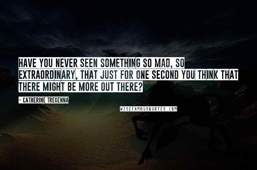 Catherine Tregenna Quotes: Have you never seen something so mad, so extraordinary, that just for one second you think that there might be more out there?