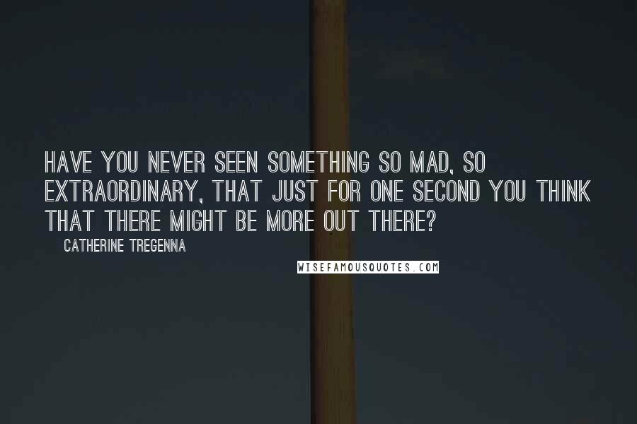 Catherine Tregenna Quotes: Have you never seen something so mad, so extraordinary, that just for one second you think that there might be more out there?