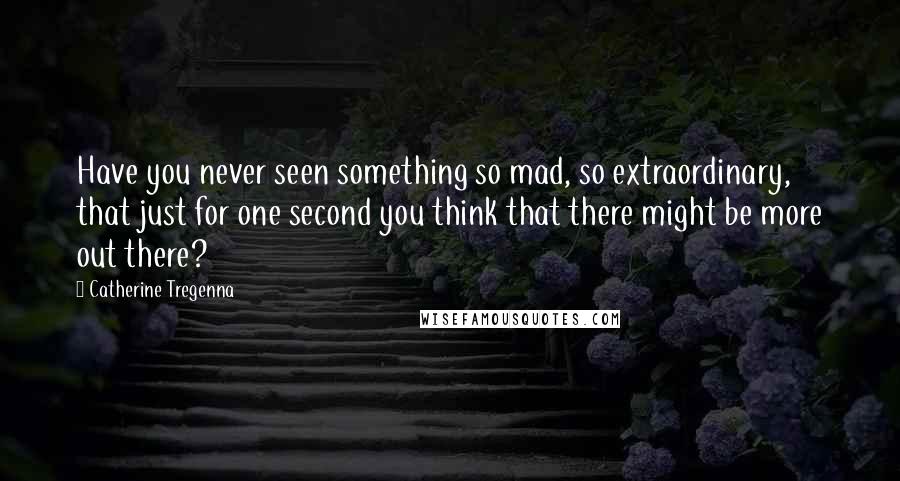 Catherine Tregenna Quotes: Have you never seen something so mad, so extraordinary, that just for one second you think that there might be more out there?