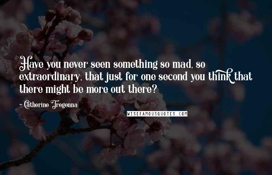 Catherine Tregenna Quotes: Have you never seen something so mad, so extraordinary, that just for one second you think that there might be more out there?