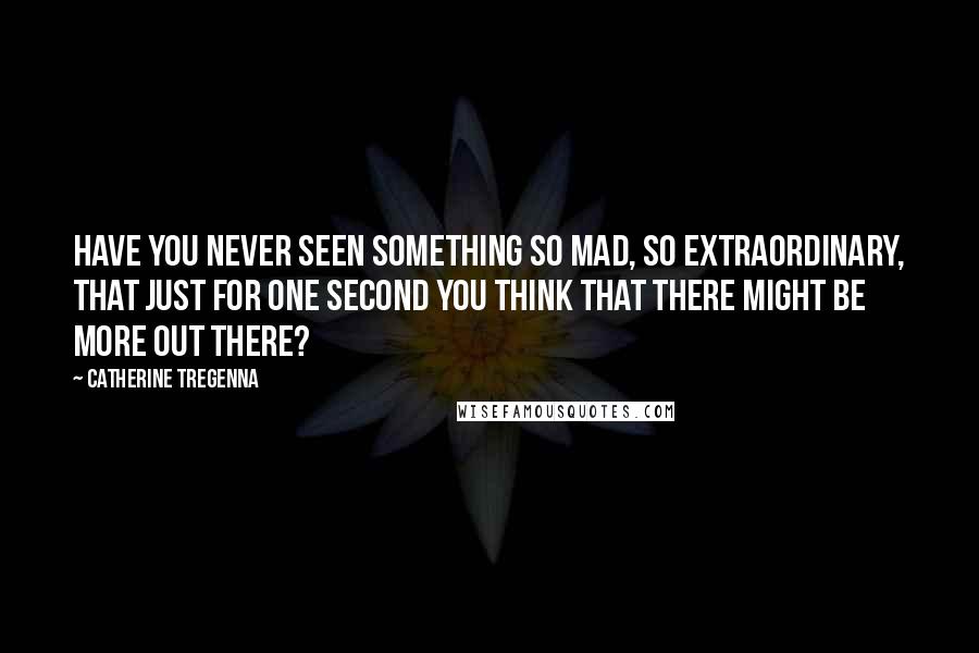 Catherine Tregenna Quotes: Have you never seen something so mad, so extraordinary, that just for one second you think that there might be more out there?
