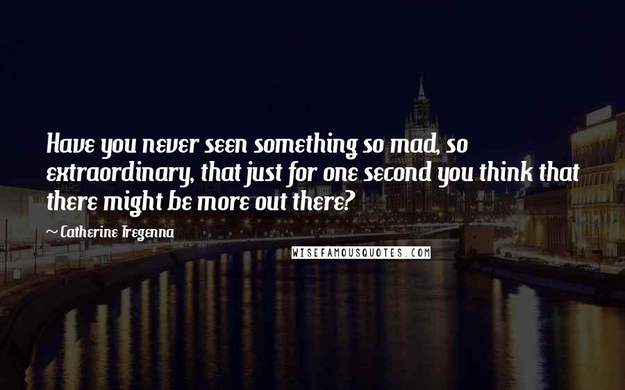 Catherine Tregenna Quotes: Have you never seen something so mad, so extraordinary, that just for one second you think that there might be more out there?