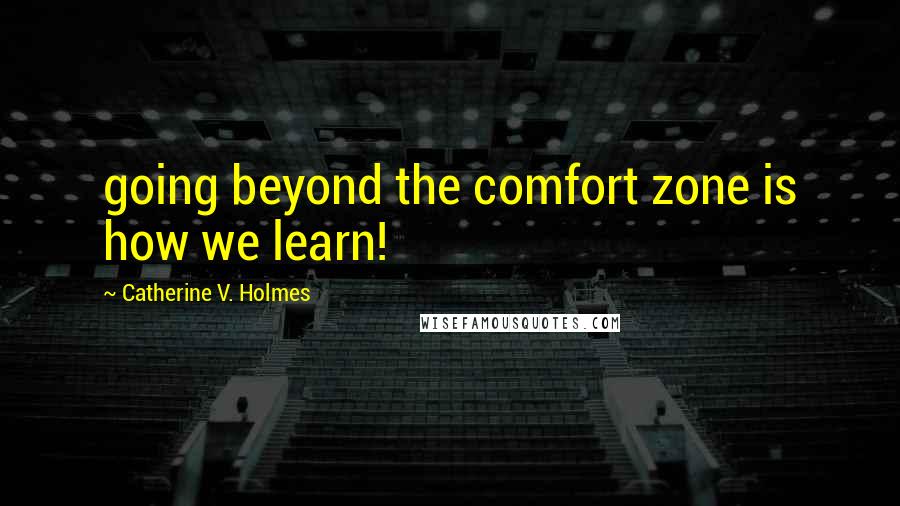 Catherine V. Holmes Quotes: going beyond the comfort zone is how we learn!