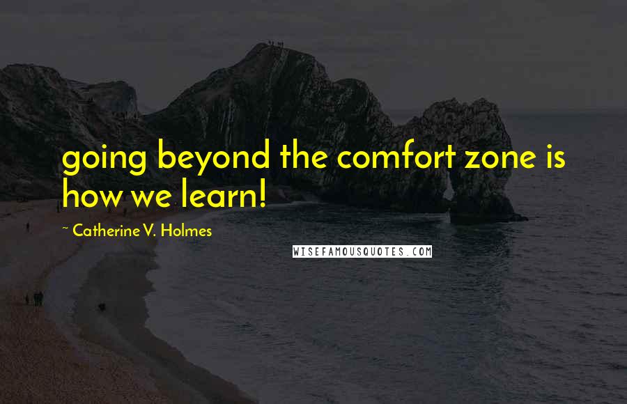 Catherine V. Holmes Quotes: going beyond the comfort zone is how we learn!
