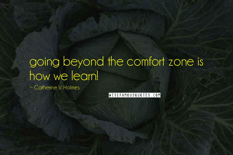 Catherine V. Holmes Quotes: going beyond the comfort zone is how we learn!