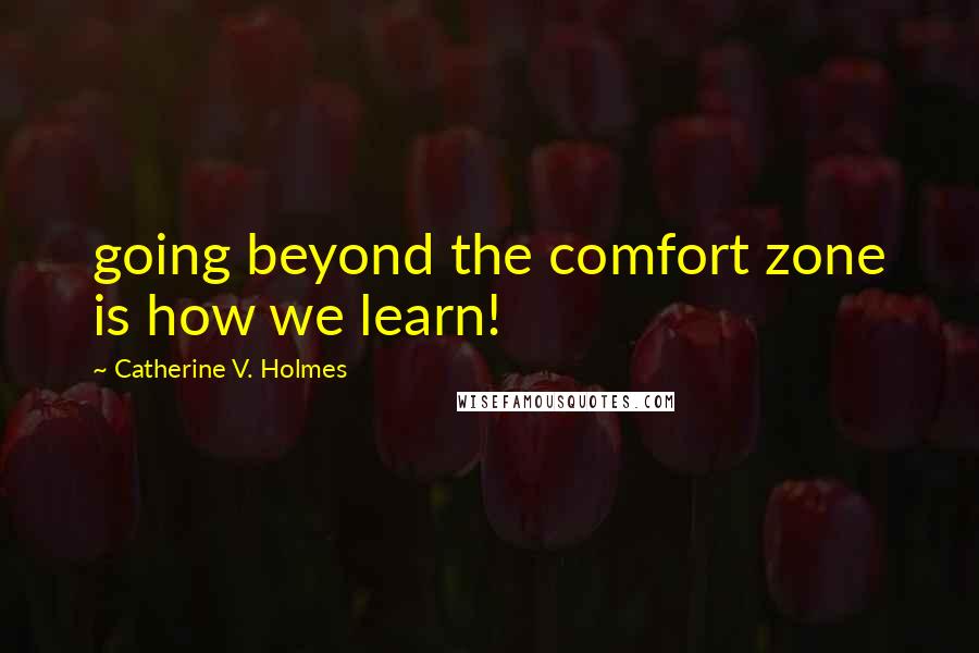 Catherine V. Holmes Quotes: going beyond the comfort zone is how we learn!