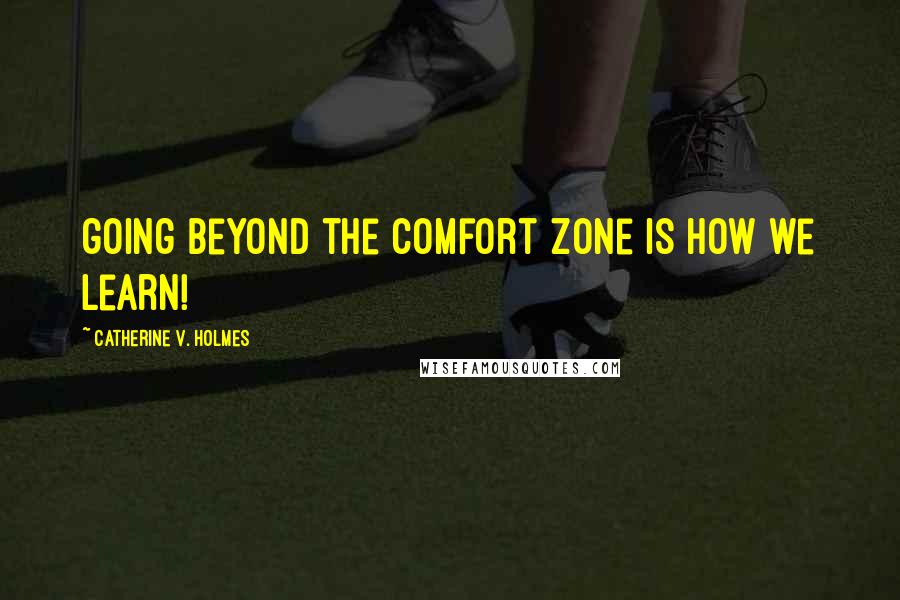 Catherine V. Holmes Quotes: going beyond the comfort zone is how we learn!