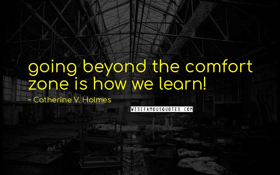 Catherine V. Holmes Quotes: going beyond the comfort zone is how we learn!