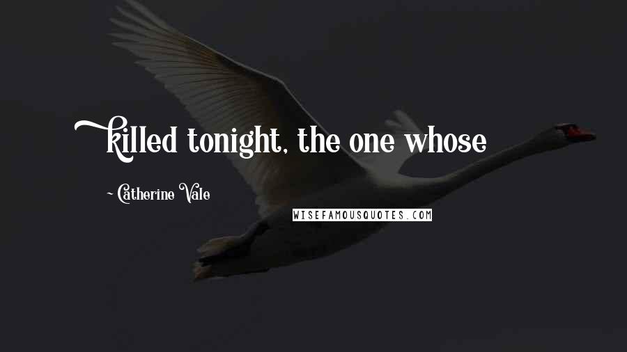 Catherine Vale Quotes: killed tonight, the one whose