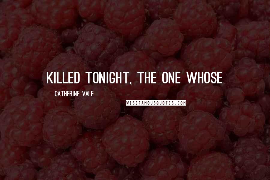 Catherine Vale Quotes: killed tonight, the one whose