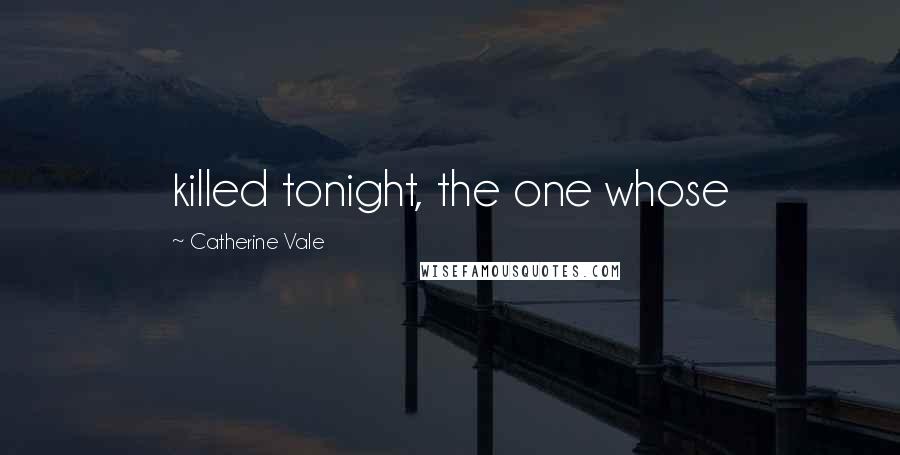 Catherine Vale Quotes: killed tonight, the one whose