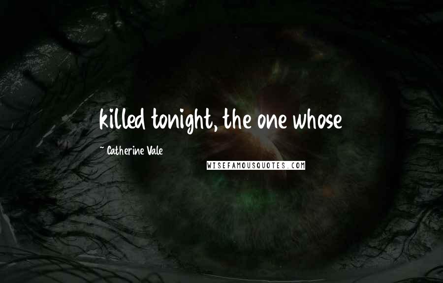 Catherine Vale Quotes: killed tonight, the one whose