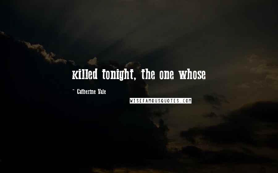 Catherine Vale Quotes: killed tonight, the one whose