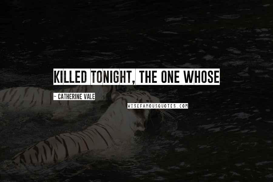 Catherine Vale Quotes: killed tonight, the one whose