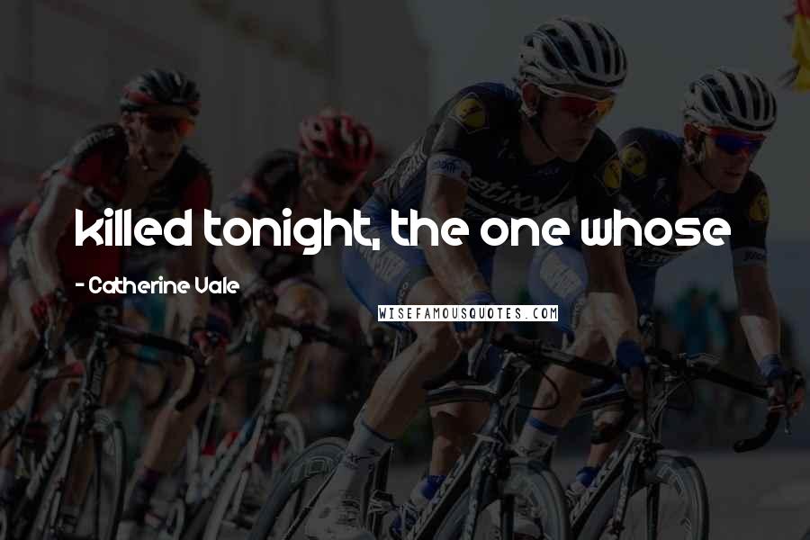 Catherine Vale Quotes: killed tonight, the one whose