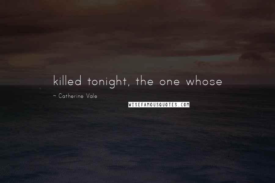 Catherine Vale Quotes: killed tonight, the one whose