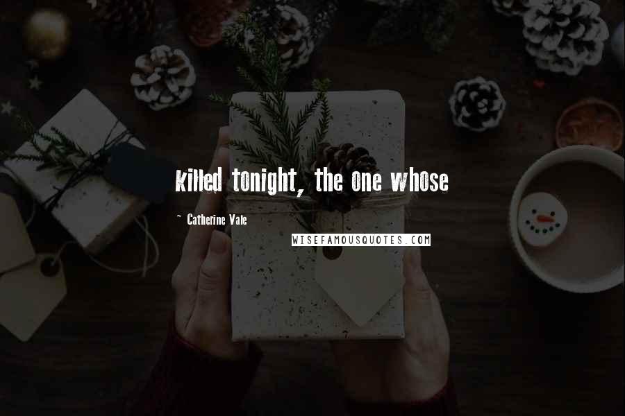 Catherine Vale Quotes: killed tonight, the one whose