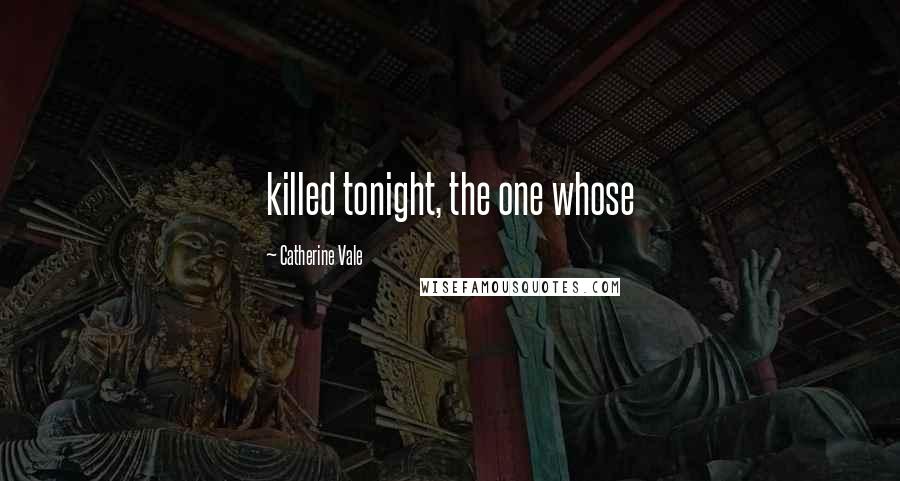 Catherine Vale Quotes: killed tonight, the one whose