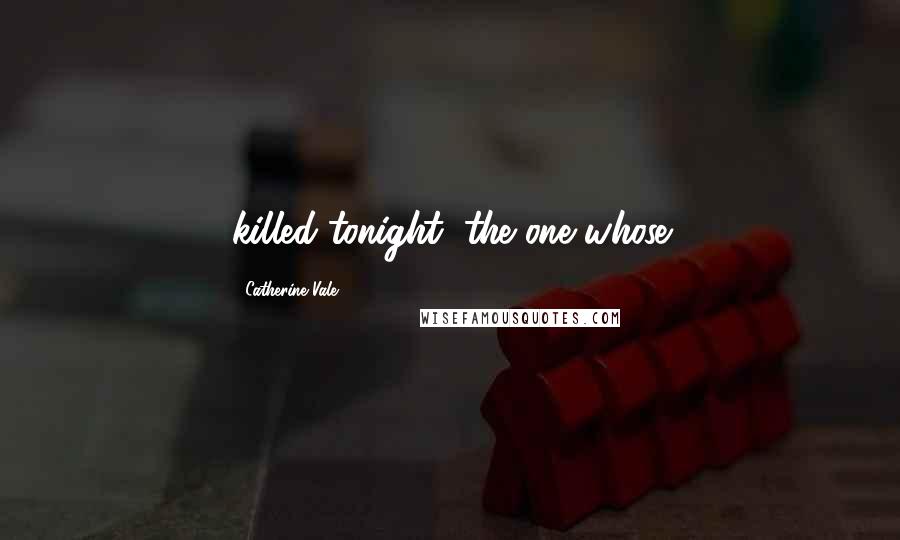 Catherine Vale Quotes: killed tonight, the one whose