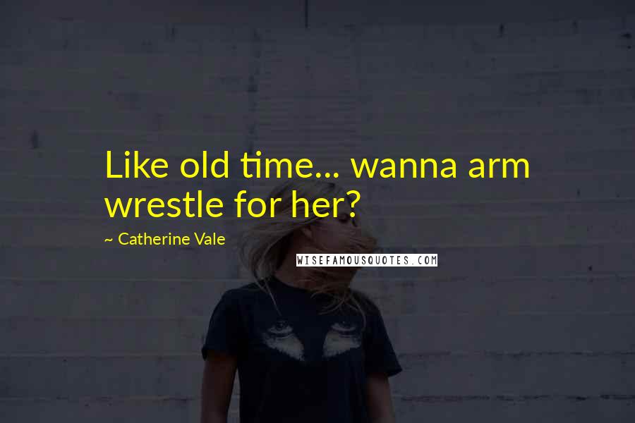 Catherine Vale Quotes: Like old time... wanna arm wrestle for her?