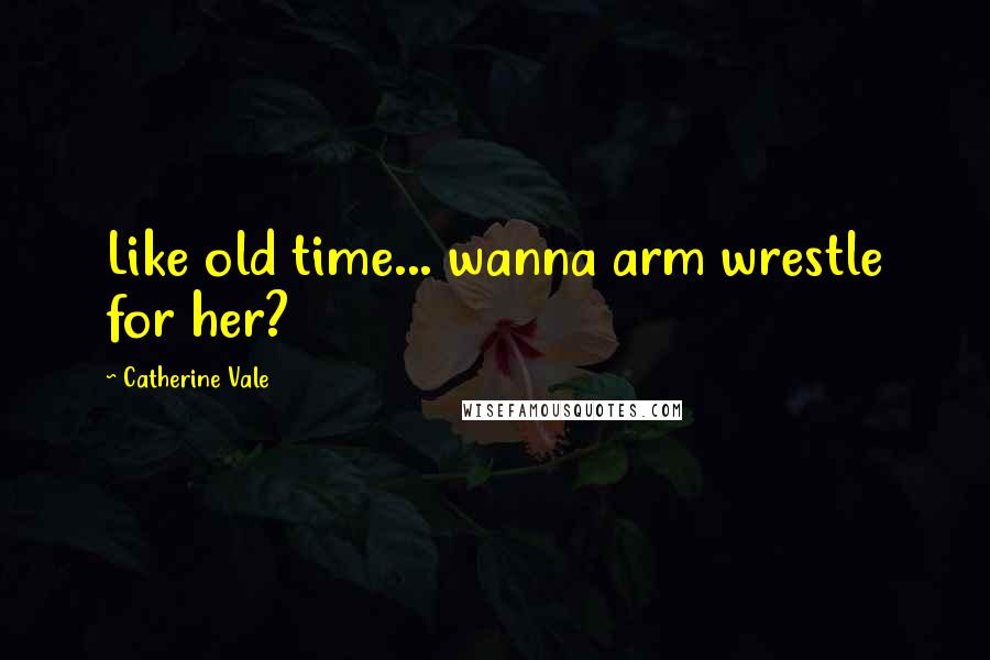 Catherine Vale Quotes: Like old time... wanna arm wrestle for her?