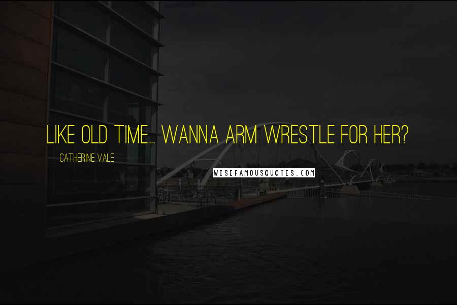 Catherine Vale Quotes: Like old time... wanna arm wrestle for her?