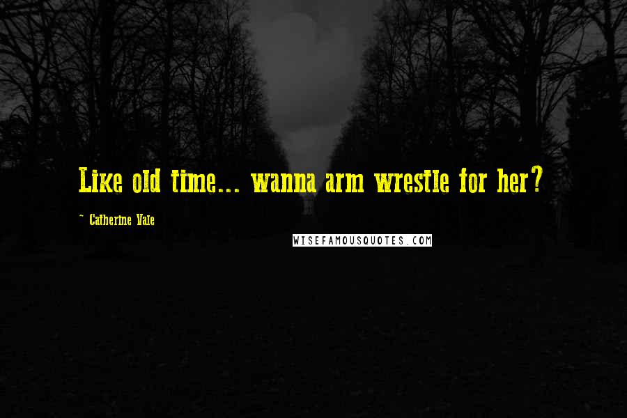 Catherine Vale Quotes: Like old time... wanna arm wrestle for her?