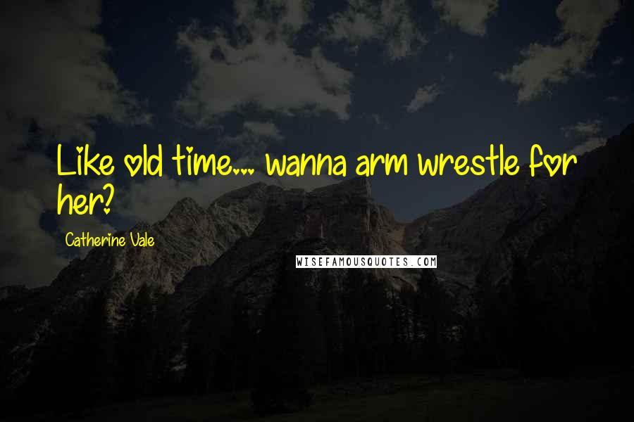 Catherine Vale Quotes: Like old time... wanna arm wrestle for her?