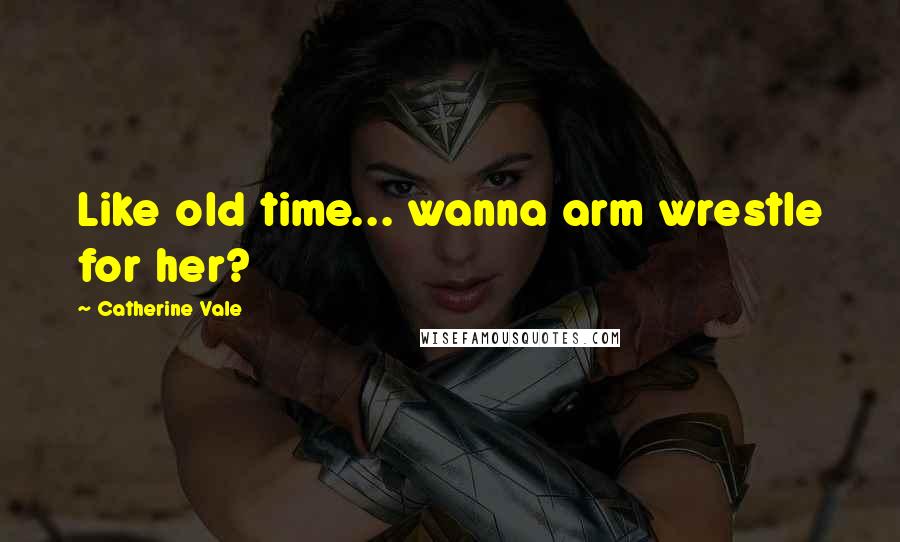 Catherine Vale Quotes: Like old time... wanna arm wrestle for her?