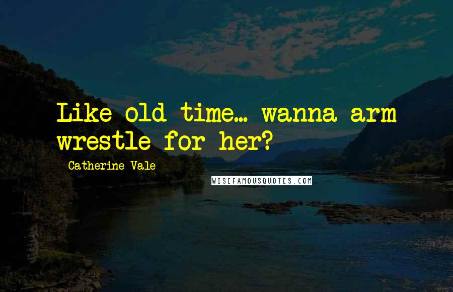 Catherine Vale Quotes: Like old time... wanna arm wrestle for her?