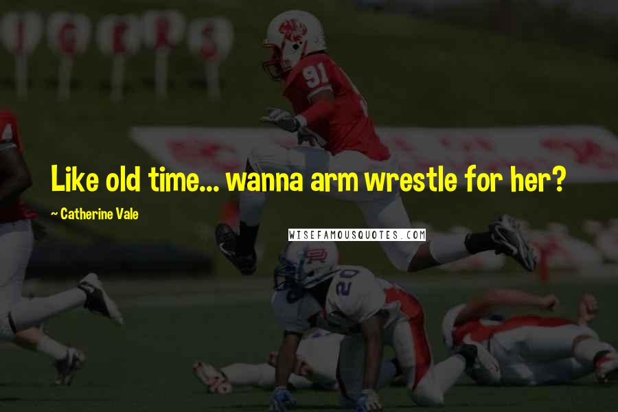 Catherine Vale Quotes: Like old time... wanna arm wrestle for her?