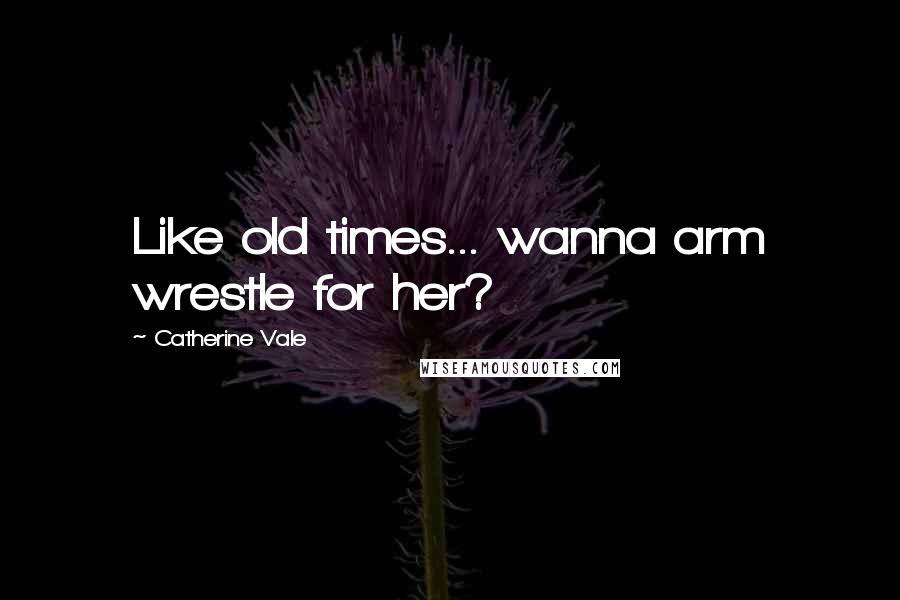 Catherine Vale Quotes: Like old times... wanna arm wrestle for her?